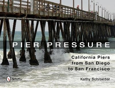 Pier Pressure: California Piers from San Diego to San Francisco - Kathy Schroeder