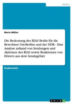 Die Bedeutung des RIAS Berlin fÃ¼r die Bewohner Ost-Berlins und der DDR - Eine Analyse anhand von Sendungen und Aktionen des RIAS sowie Reaktionen von HÃ¶rern aus dem Sendegebiet - Mario MÃ¼ller