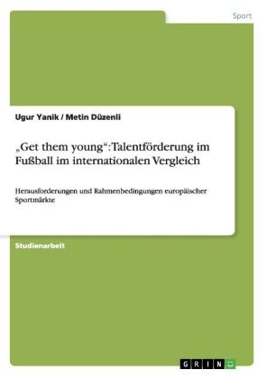 Â¿Get them youngÂ¿: TalentfÃ¶rderung im FuÃball im internationalen Vergleich - Metin DÃ¼zenli, Ugur Yanik