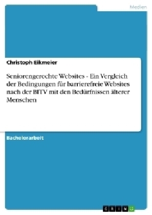 Seniorengerechte Websites - Ein Vergleich der Bedingungen für  barrierefreie Websites nach der BITV mit den Bedürfnissen älterer Menschen - Christoph Eikmeier