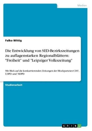 Die Entwicklung der früheren SED-Bezirkszeitungen "Freiheit" und "Leipziger Volkszeitung" zu auflagenstarken Regionalblättern unter Berücksichtigung der konkurrierenden Zeitungen der Blockparteien CDU, LDPD und NDPD - Falko Wittig