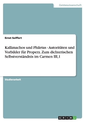 Kallimachos und Philetas - Autoritäten und Vorbilder für Properz. Zum dichterischen Selbstverständnis im Carmen III,1 - Ernst Seiffert