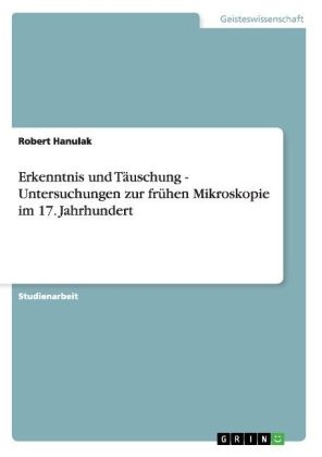 Erkenntnis und Täuschung - Untersuchungen zur frühen Mikroskopie im 17. Jahrhundert - Robert Hanulak