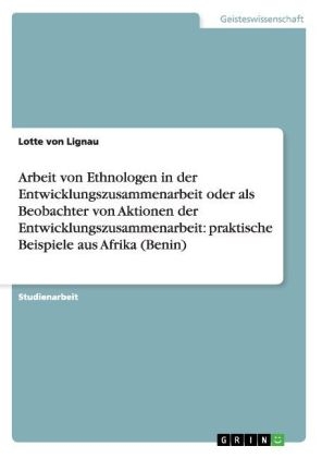 Arbeit von Ethnologen in der Entwicklungszusammenarbeit oder als Beobachter von Aktionen der Entwicklungszusammenarbeit:   praktische Beispiele aus Afrika (Benin) - Lotte von Lignau