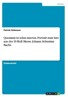 Quoniam tu solus sanctus. Portrait zum Satz aus der H-Moll Messe Johann Sebastian Bachs - Patrick Hehmann