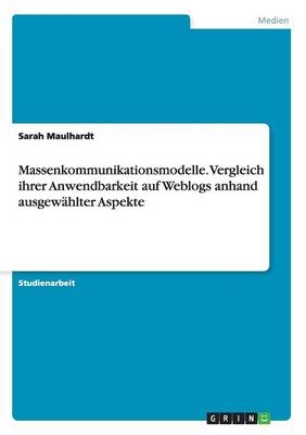 Massenkommunikationsmodelle. Vergleich ihrer Anwendbarkeit auf Weblogs anhand ausgewÃ¤hlter Aspekte - Sarah Maulhardt