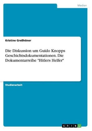 Die Diskussion um Guido Knopps Geschichtsdokumentationen. Die Dokumentarreihe "Hitlers Helfer" - Kristine Greßhöner