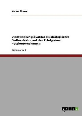 Dienstleistungsqualität als strategischer Einflussfaktor auf den Erfolg einer Hotelunternehmung - Markus Glinsky