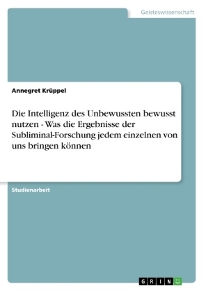 Die Intelligenz des Unbewussten bewusst nutzen - Was die Ergebnisse der Subliminal-Forschung jedem einzelnen von uns bringen kÃ¶nnen - Annegret KrÃ¼ppel