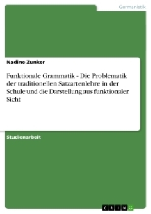 Funktionale Grammatik - Die Problematik der traditionellen Satzartenlehre in der Schule und die Darstellung aus funktionaler Sicht - Nadine Zunker