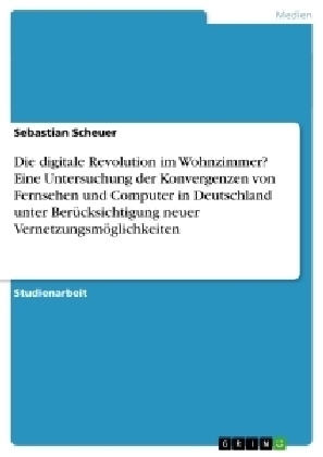 Die digitale Revolution im Wohnzimmer? Eine Untersuchung der Konvergenzen von Fernsehen und Computer in Deutschland unter BerÃ¼cksichtigung neuer VernetzungsmÃ¶glichkeiten - Sebastian Scheuer