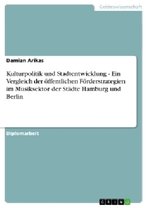 Kulturpolitik und Stadtentwicklung - Ein Vergleich der Ã¶ffentlichen FÃ¶rderstrategien im Musiksektor der StÃ¤dte Hamburg und Berlin - Damian Arikas