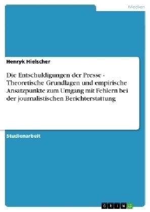 Die Entschuldigungen der Presse - Theoretische Grundlagen und empirische Ansatzpunkte zum Umgang mit Fehlern bei der journalistischen Berichterstattung - Henryk Hielscher