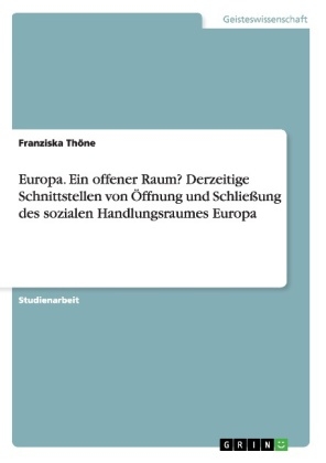 Europa. Ein offener Raum? Derzeitige Schnittstellen von Öffnung und Schließung des sozialen Handlungsraumes Europa - Franziska Thöne