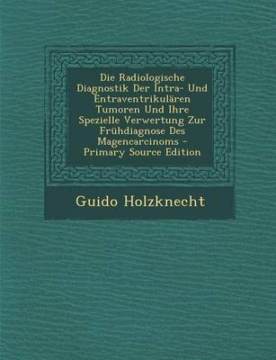 Die Radiologische Diagnostik Der Intra- Und Entraventrikularen Tumoren Und Ihre Spezielle Verwertung Zur Fruhdiagnose Des Magencarcinoms - Guido Holzknecht