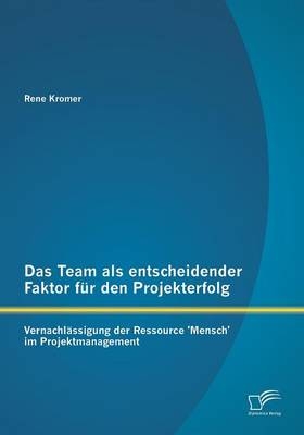 Das Team als entscheidender Faktor für den Projekterfolg: Vernachlässigung der Ressource 'Mensch' im Projektmanagement - Rene Kromer