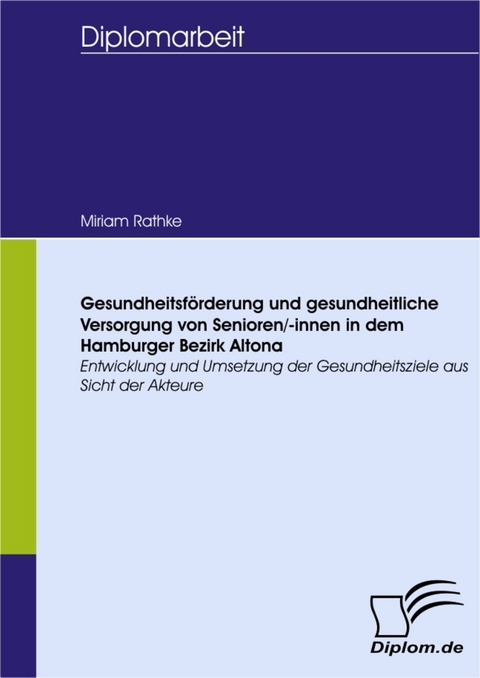 Gesundheitsförderung und gesundheitliche Versorgung von Senioren/-innen in dem Hamburger Bezirk Altona - Entwicklung und Umsetzung der Gesundheitsziele aus Sicht der Akteure -  Miriam Rathke