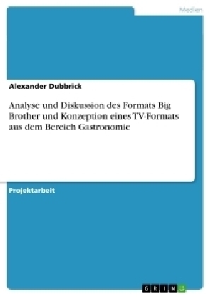 Analyse und Diskussion des Formats Big Brother und Konzeption eines TV-Formats aus dem Bereich Gastronomie - Alexander Dubbrick