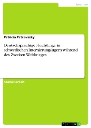 Deutschsprachige Flüchtlinge in schwedischen Internierungslagern während des Zweiten Weltkrieges - Patricia Patkovszky