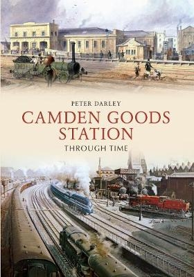 Camden Goods Station Through Time - Peter Darley