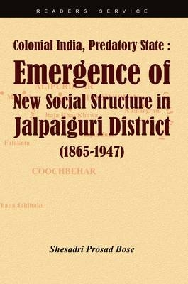 Colonial India, Predatory State: Emergence of New Social Structure in Jalpaiguri District (1865-1947) - Shesadri Prasad Bose