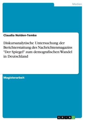 "Die demografische Zeitbombe" oder "Die Deutschen sterben immer wieder aus" - Diskursanalytische Untersuchung der Berichterstattung des Nachrichtenmagazins "Der Spiegel" zum demografischen Wandel in Deutschland - Claudia Nolden-Temke