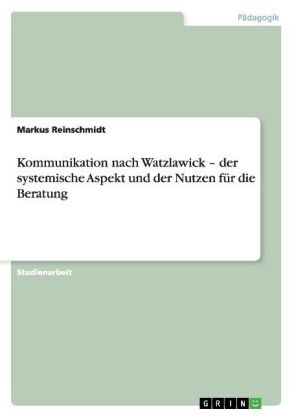 Kommunikation nach Watzlawick. Der systemische Aspekt und der Nutzen für die Beratung - Markus Reinschmidt