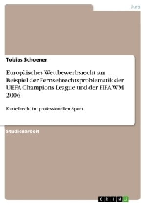 EuropÃ¤isches Wettbewerbsrecht am Beispiel der Fernsehrechtsproblematik der UEFA Champions League und der FIFA WM 2006 - Tobias Schoener