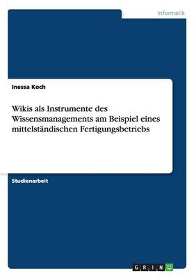 Wikis als Instrumente des Wissensmanagements am Beispiel eines mittelstÃ¤ndischen Fertigungsbetriebs - Inessa Koch