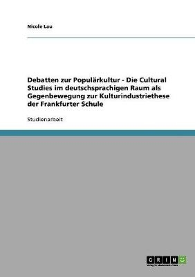 Debatten zur Populärkultur. Die Cultural Studies im deutschsprachigen Raum als Gegenbewegung zur Kulturindustriethese der Frankfurter Schule - Nicole Lau