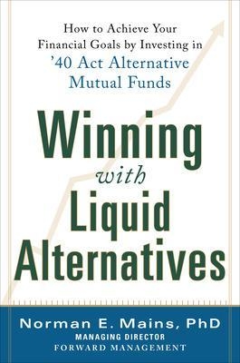 Winning With Liquid Alternatives: How to Achieve Your Financial Goals by Investing in ’40 Act Alternative Mutual Funds - Norman Mains