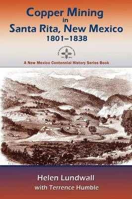 Copper Mining in Santa Rita, New Mexico, 1801-1838 - Helen J Lundwall, Terrence Humble, Helen Lundwall