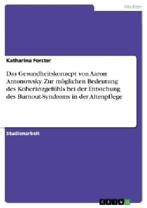 Das Gesundheitskonzept von Aaron Antonowsky. Zur möglichen Bedeutung des Koheränzgefühls bei der Entstehung des Burnout-Syndroms in der Altenpflege - Katharina Forster