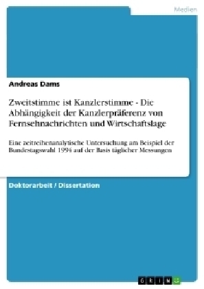 Zweitstimme ist Kanzlerstimme - Die AbhÃ¤ngigkeit der KanzlerprÃ¤ferenz von Fernsehnachrichten und Wirtschaftslage - Andreas Dams