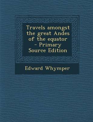 Travels Amongst the Great Andes of the Equator - Edward Whymper