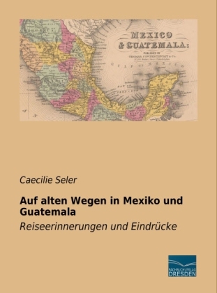 Auf alten Wegen in Mexiko und Guatemala - Caecilie Seler