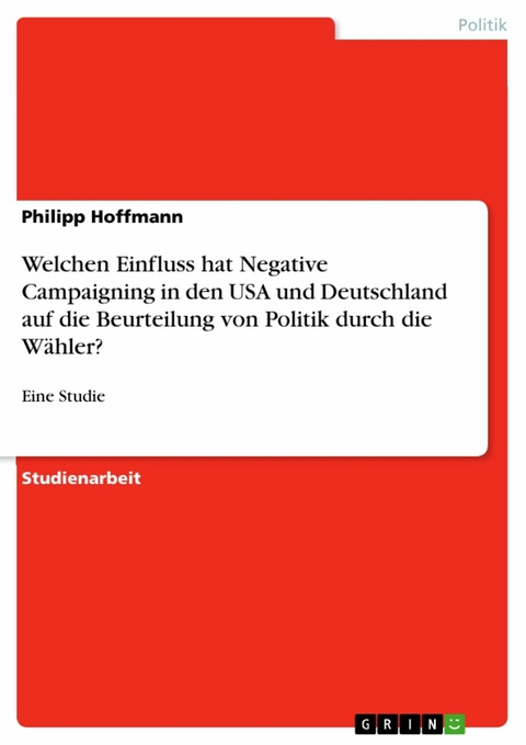 Welchen Einfluss hat Negative Campaigning in den USA und Deutschland auf die Beurteilung von Politik durch die Wähler? - Philipp Hoffmann