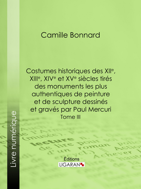 Costumes historiques des XIIe, XIIIe, XIVe et XVe siècles tirés des monuments les plus authentiques de peinture et de sculpture dessinés et gravés par Paul Mercuri - Camille Bonnard,  Ligaran