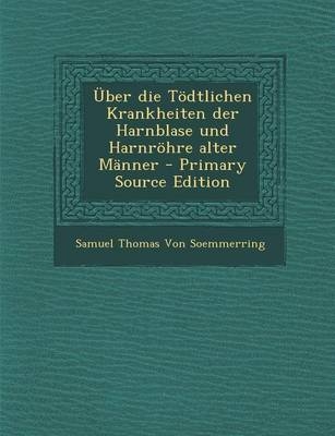 Uber Die Todtlichen Krankheiten Der Harnblase Und Harnrohre Alter Manner - Samuel Thomas Von Soemmerring