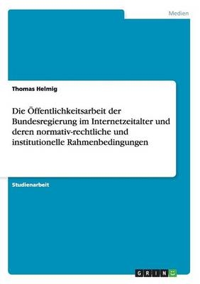 Die Ãffentlichkeitsarbeit der Bundesregierung im Internetzeitalter und deren normativ-rechtliche und institutionelle Rahmenbedingungen - Thomas Helmig