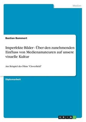 Imperfekte Bilder - Über den zunehmenden Einfluss von Medienamateuren auf unsere visuelle Kultur - Bastian Bammert