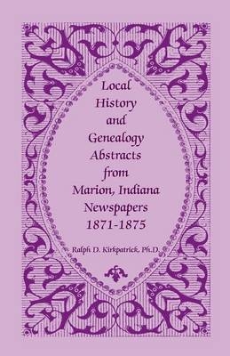 Local History and Genealogy Abstracts from Marion, Indiana, Newspapers, 1871-1875 - Ralph D Kirkpatrick