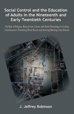 Social Control and the Education of Adults in the Nineteenth and Early Twentieth Centuries - J Jeffrey Robinson