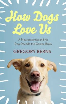 How Dogs Love Us: A Neuroscientist and His Dog Decode the Canine Brain - Gregory Berns