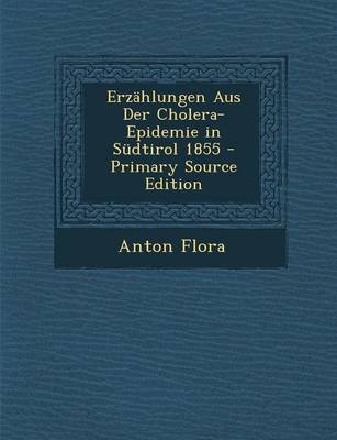 Erzahlungen Aus Der Cholera-Epidemie in Sudtirol 1855 - Anton Flora