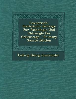 Casuistisch-Statistische Beitrage Zur Pathologie Und Chirurgie Der Gallenwege - Ludwig Georg Courvoisier