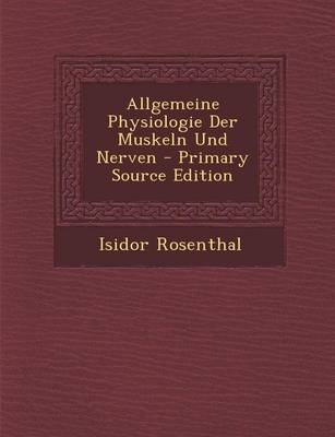 Allgemeine Physiologie Der Muskeln Und Nerven - Isidor Rosenthal