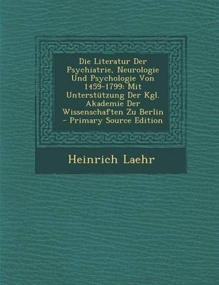 Die Literatur Der Psychiatrie, Neurologie Und Psychologie Von 1459-1799 - Heinrich Laehr