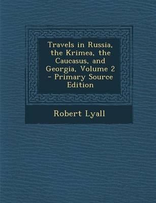 Travels in Russia, the Krimea, the Caucasus, and Georgia, Volume 2 - Robert Lyall