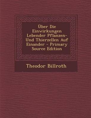 Uber Die Einwirkungen Lebender Pflanzen- Und Thierzellen Auf Einander - Theodor Billroth